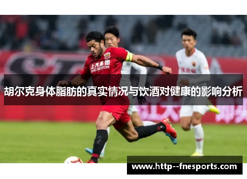 胡尔克身体脂肪的真实情况与饮酒对健康的影响分析