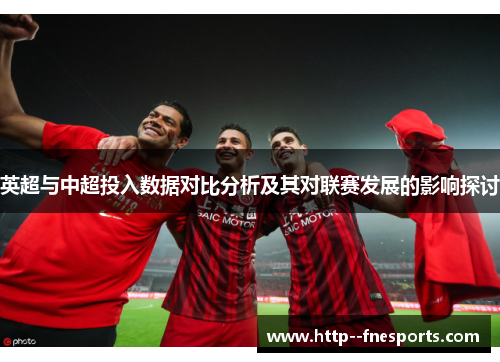 英超与中超投入数据对比分析及其对联赛发展的影响探讨 英超与中超投入数据对比分析及其对联赛发展的影响探讨