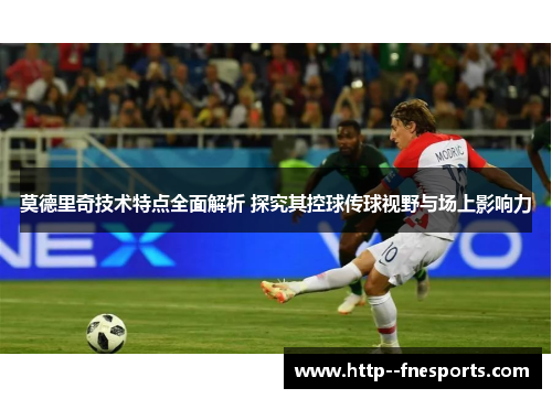莫德里奇技术特点全面解析 探究其控球传球视野与场上影响力 莫德里奇技术特点全面解析 探究其控球传球视野与场上影响力
