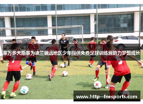 莱万多夫斯基为波兰偏远地区少年提供免费足球训练营助力梦想成长 莱万多夫斯基为波兰偏远地区少年提供免费足球训练营助力梦想成长