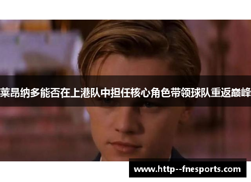 莱昂纳多能否在上港队中担任核心角色带领球队重返巅峰 莱昂纳多能否在上港队中担任核心角色带领球队重返巅峰