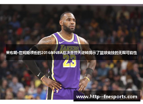 莱布朗·詹姆斯领衔的2016年NBA总决赛惊天逆转揭示了篮球竞技的无限可能性 莱布朗·詹姆斯领衔的2016年NBA总决赛惊天逆转揭示了篮球竞技的无限可能性