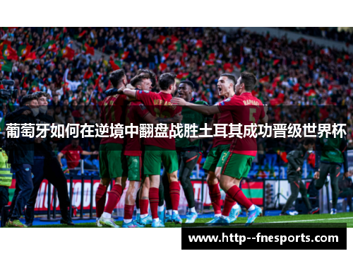 葡萄牙如何在逆境中翻盘战胜土耳其成功晋级世界杯 葡萄牙如何在逆境中翻盘战胜土耳其成功晋级世界杯