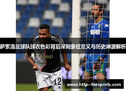 萨索洛足球队球衣色彩背后深刻象征意义与历史渊源解析 萨索洛足球队球衣色彩背后深刻象征意义与历史渊源解析