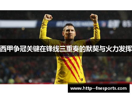 西甲争冠关键在锋线三重奏的默契与火力发挥