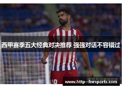 西甲赛季五大经典对决推荐 强强对话不容错过 西甲赛季五大经典对决推荐 强强对话不容错过