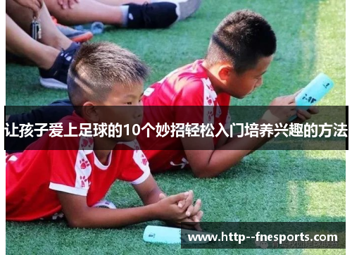 让孩子爱上足球的10个妙招轻松入门培养兴趣的方法