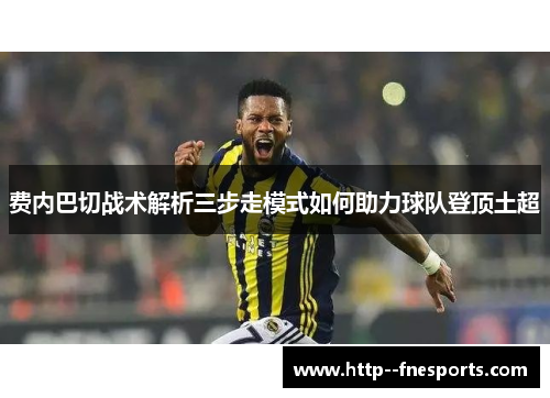 费内巴切战术解析三步走模式如何助力球队登顶土超