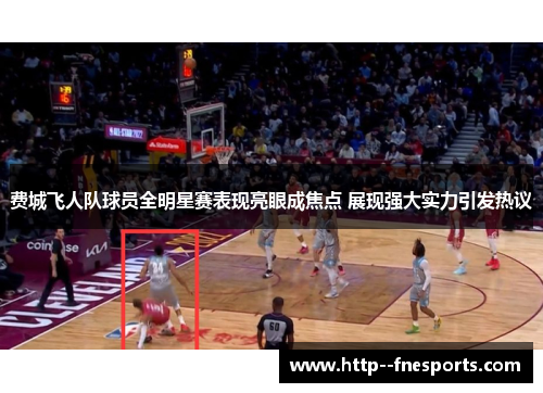 费城飞人队球员全明星赛表现亮眼成焦点 展现强大实力引发热议