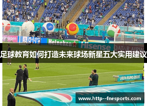 足球教育如何打造未来球场新星五大实用建议 足球教育如何打造未来球场新星五大实用建议