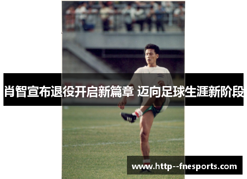 肖智宣布退役开启新篇章 迈向足球生涯新阶段 肖智宣布退役开启新篇章 迈向足球生涯新阶段