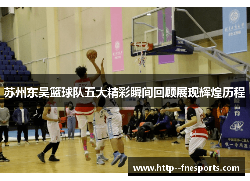 苏州东吴篮球队五大精彩瞬间回顾展现辉煌历程 苏州东吴篮球队五大精彩瞬间回顾展现辉煌历程