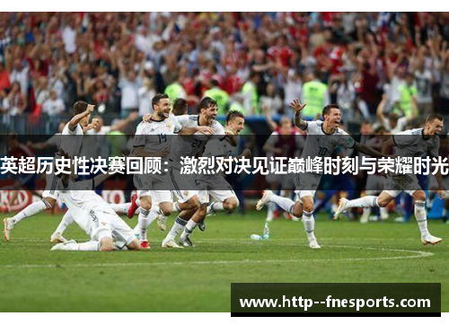 英超历史性决赛回顾:激烈对决见证巅峰时刻与荣耀时光 英超历史性决赛回顾:激烈对决见证巅峰时刻与荣耀时光