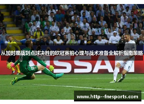 从加时鏖战到点球决胜的欧冠赛前心理与战术准备全解析指南策略