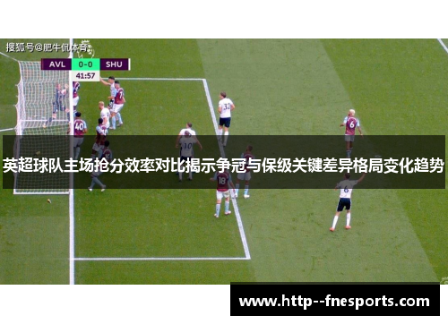 英超球队主场抢分效率对比揭示争冠与保级关键差异格局变化趋势