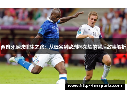 西班牙足球重生之路:从低谷到欧洲杯荣耀的背后故事解析 西班牙足球重生之路:从低谷到欧洲杯荣耀的背后故事解析