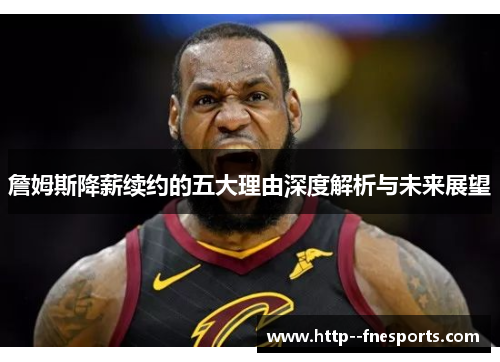詹姆斯降薪续约的五大理由深度解析与未来展望 詹姆斯降薪续约的五大理由深度解析与未来展望