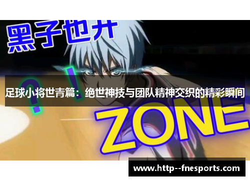 足球小将世青篇：绝世神技与团队精神交织的精彩瞬间