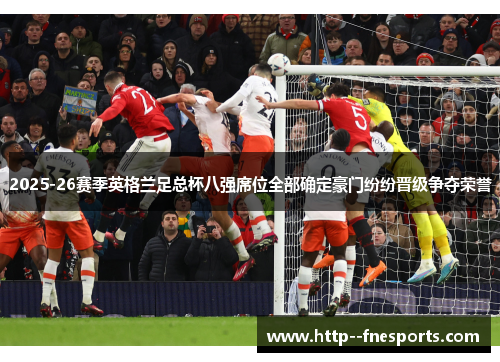 2025-26赛季英格兰足总杯八强席位全部确定豪门纷纷晋级争夺荣誉