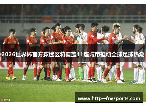 2026世界杯官方球迷区将覆盖11座城市推动全球足球热潮 2026世界杯官方球迷区将覆盖11座城市推动全球足球热潮