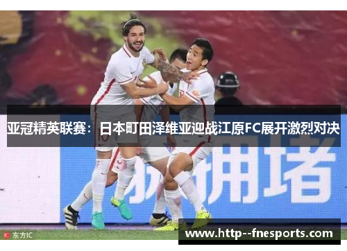 亚冠精英联赛:日本町田泽维亚迎战江原FC展开激烈对决 亚冠精英联赛:日本町田泽维亚迎战江原FC展开激烈对决