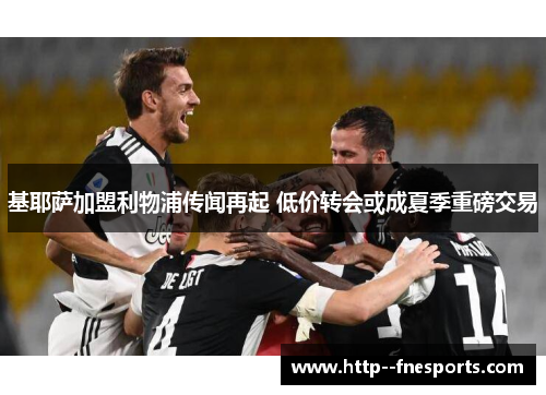 基耶萨加盟利物浦传闻再起 低价转会或成夏季重磅交易