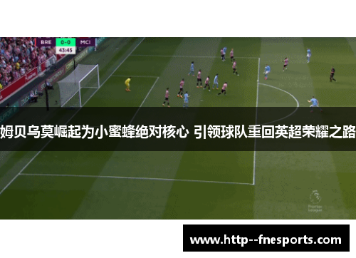 姆贝乌莫崛起为小蜜蜂绝对核心 引领球队重回英超荣耀之路 姆贝乌莫崛起为小蜜蜂绝对核心 引领球队重回英超荣耀之路
