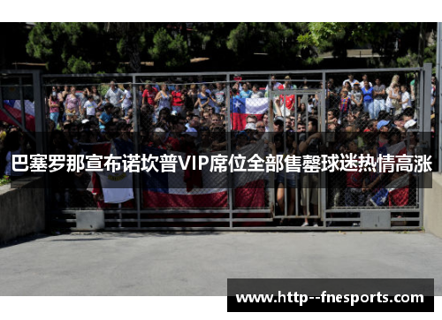 巴塞罗那宣布诺坎普VIP席位全部售罄球迷热情高涨 巴塞罗那宣布诺坎普VIP席位全部售罄球迷热情高涨