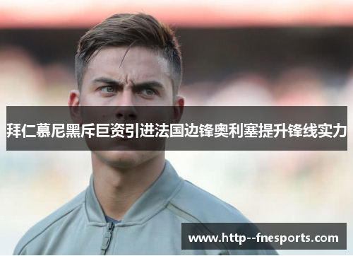 拜仁慕尼黑斥巨资引进法国边锋奥利塞提升锋线实力 拜仁慕尼黑斥巨资引进法国边锋奥利塞提升锋线实力