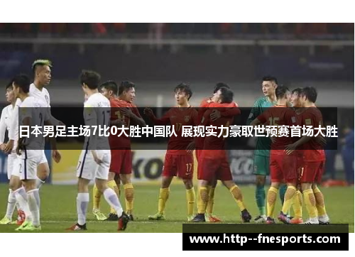 日本男足主场7比0大胜中国队 展现实力豪取世预赛首场大胜 日本男足主场7比0大胜中国队 展现实力豪取世预赛首场大胜