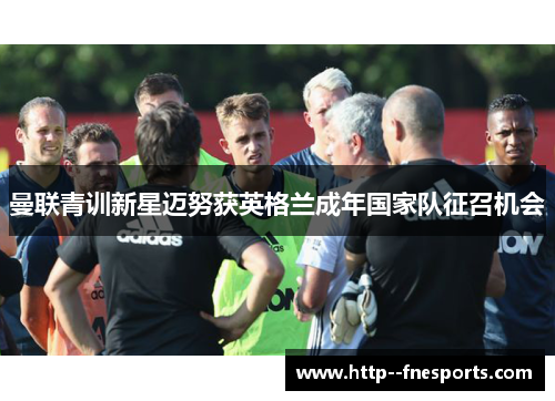 曼联青训新星迈努获英格兰成年国家队征召机会 曼联青训新星迈努获英格兰成年国家队征召机会