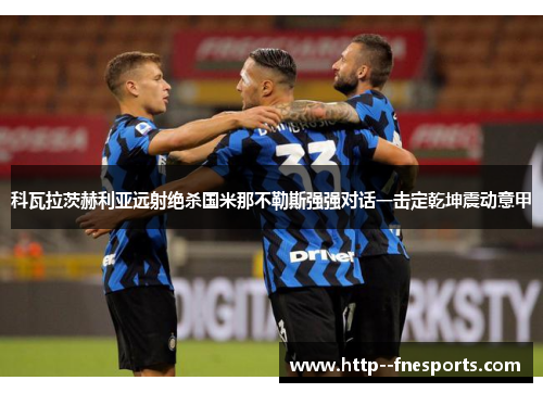 科瓦拉茨赫利亚远射绝杀国米那不勒斯强强对话一击定乾坤震动意甲