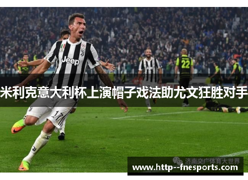 米利克意大利杯上演帽子戏法助尤文狂胜对手 米利克意大利杯上演帽子戏法助尤文狂胜对手