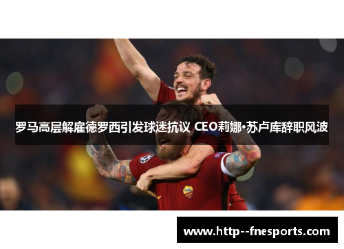 罗马高层解雇德罗西引发球迷抗议 CEO莉娜·苏卢库辞职风波
