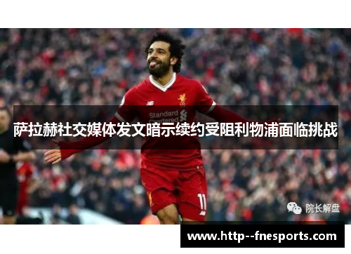 萨拉赫社交媒体发文暗示续约受阻利物浦面临挑战