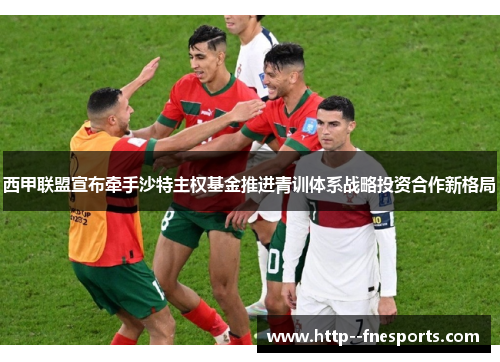 西甲联盟宣布牵手沙特主权基金推进青训体系战略投资合作新格局