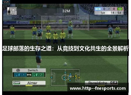 足球部落的生存之道:从竞技到文化共生的全景解析 足球部落的生存之道:从竞技到文化共生的全景解析