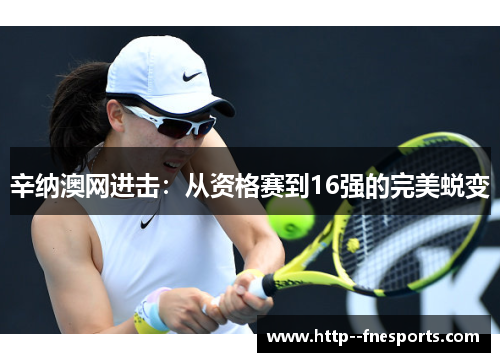 辛纳澳网进击：从资格赛到16强的完美蜕变