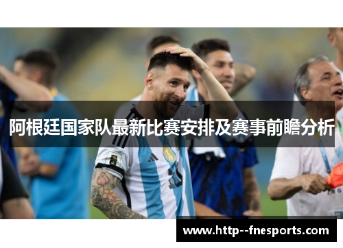 阿根廷国家队最新比赛安排及赛事前瞻分析