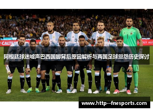 阿根廷球迷嘘声巴西国脚背后原因解析与两国足球恩怨历史探讨