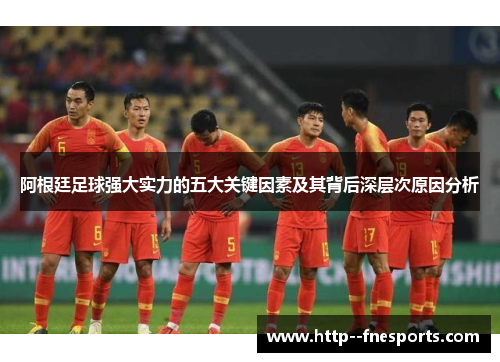 阿根廷足球强大实力的五大关键因素及其背后深层次原因分析