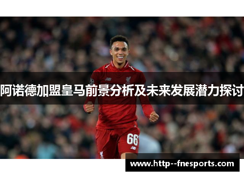 阿诺德加盟皇马前景分析及未来发展潜力探讨