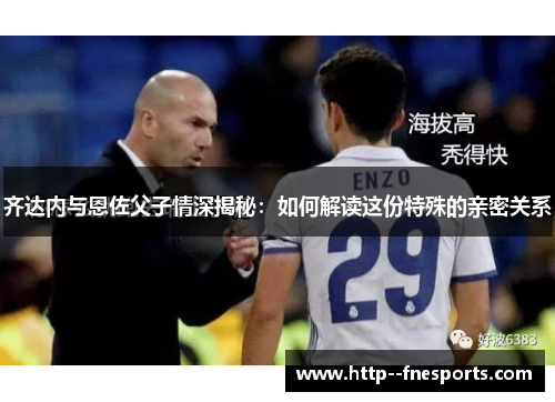 齐达内与恩佐父子情深揭秘：如何解读这份特殊的亲密关系