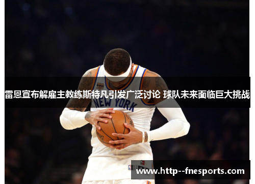 雷恩宣布解雇主教练斯特凡引发广泛讨论 球队未来面临巨大挑战 雷恩宣布解雇主教练斯特凡引发广泛讨论 球队未来面临巨大挑战